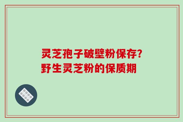 灵芝孢子破壁粉保存?野生灵芝粉的保质期 灵芝孢子破壁粉保存?野生灵芝粉的保质期