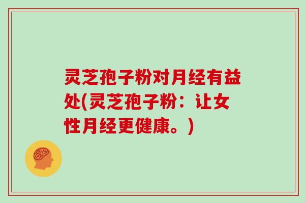 灵芝孢子粉对有益处(灵芝孢子粉:让女性更健康。) 灵芝孢子粉对有益处(灵芝孢子粉:让女性更健康。)