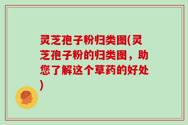 灵芝孢子粉归类图(灵芝孢子粉的归类图,助您了解这个草药的好处) 灵芝孢子粉归类图(灵芝孢子粉的归类图,助您了解这个草药的好处)