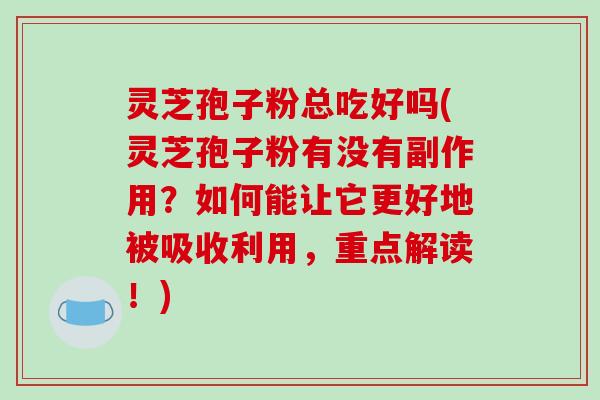 灵芝孢子粉总吃好吗(灵芝孢子粉有没有副作用?如何能让它更好地被吸收利用,重点解读!) 灵芝孢子粉总吃好吗(灵芝孢子粉有没有副作用?如何能让它更好地被吸收利用,重点解读!)