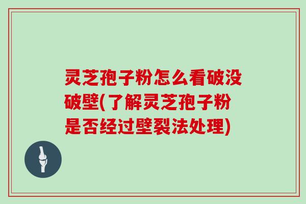 灵芝孢子粉怎么看破没破壁(了解灵芝孢子粉是否经过壁裂法处理) 灵芝孢子粉怎么看破没破壁(了解灵芝孢子粉是否经过壁裂法处理)