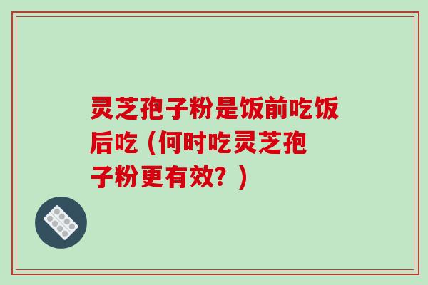 灵芝孢子粉是饭前吃饭后吃 (何时吃灵芝孢子粉更有效?) 灵芝孢子粉是饭前吃饭后吃 (何时吃灵芝孢子粉更有效?)