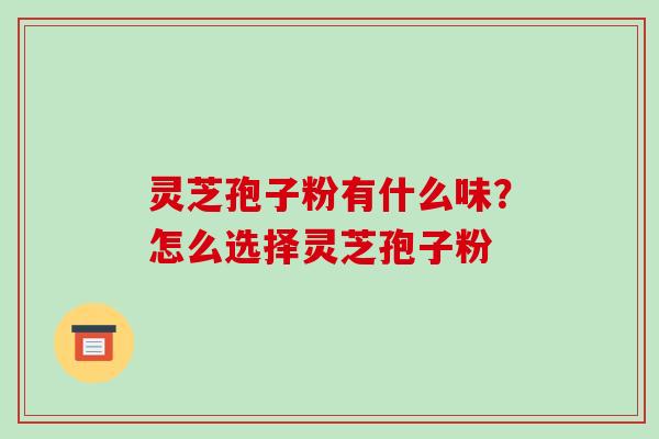 灵芝孢子粉有什么味?怎么选择灵芝孢子粉 灵芝孢子粉有什么味?怎么选择灵芝孢子粉