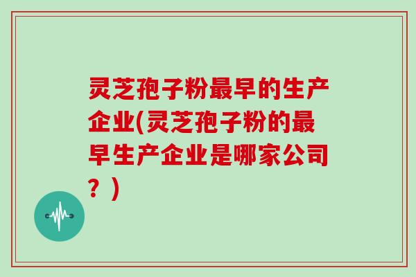 灵芝孢子粉早的生产企业(灵芝孢子粉的早生产企业是哪家公司?) 灵芝孢子粉早的生产企业(灵芝孢子粉的早生产企业是哪家公司?)