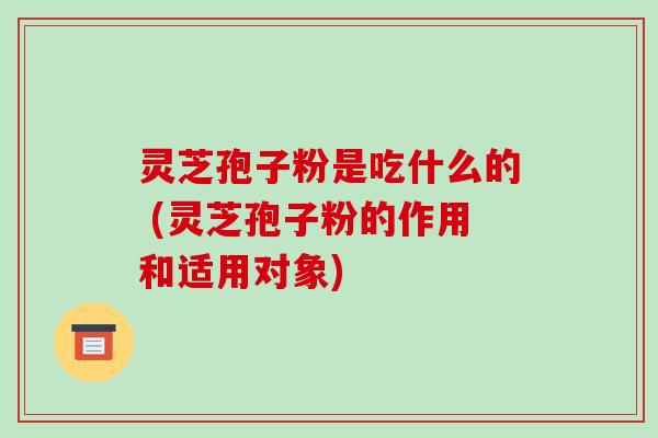 灵芝孢子粉是吃什么的 (灵芝孢子粉的作用和适用对象) 灵芝孢子粉是吃什么的 (灵芝孢子粉的作用和适用对象)