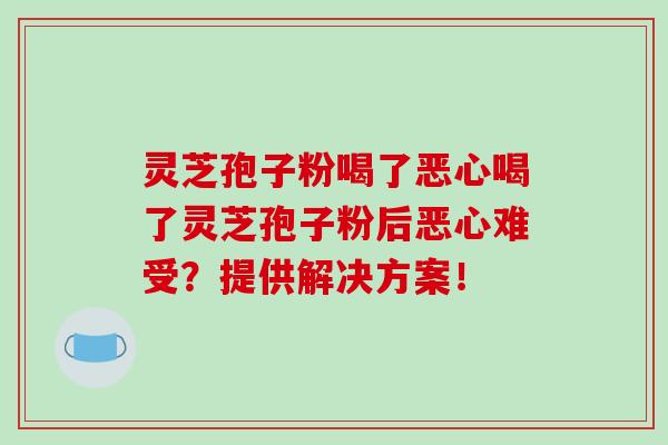 灵芝孢子粉喝了恶心喝了灵芝孢子粉后恶心难受?提供解决方案! 灵芝孢子粉喝了恶心喝了灵芝孢子粉后恶心难受?提供解决方案!