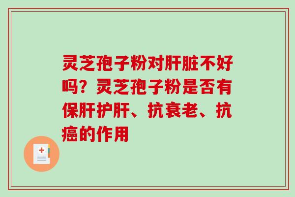 灵芝孢子粉对不好吗?灵芝孢子粉是否有、抗、抗的作用 灵芝孢子粉对不好吗?灵芝孢子粉是否有、抗、抗的作用