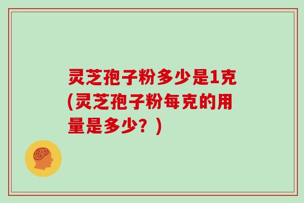 灵芝孢子粉多少是1克(灵芝孢子粉每克的用量是多少?) 灵芝孢子粉多少是1克(灵芝孢子粉每克的用量是多少?)