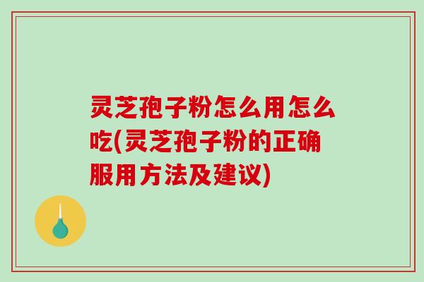灵芝孢子粉怎么用怎么吃(灵芝孢子粉的正确服用方法及建议) 灵芝孢子粉怎么用怎么吃(灵芝孢子粉的正确服用方法及建议)