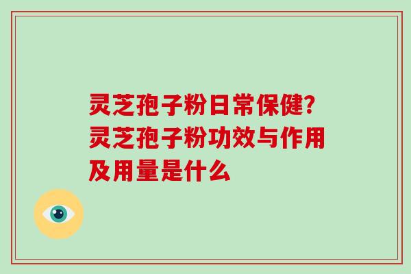 灵芝孢子粉日常保健?灵芝孢子粉功效与作用及用量是什么 灵芝孢子粉日常保健?灵芝孢子粉功效与作用及用量是什么