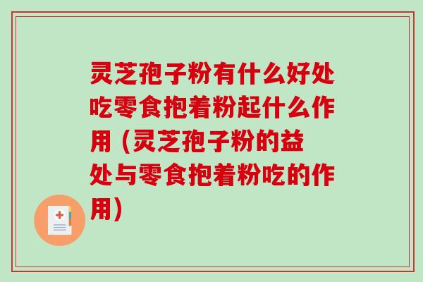 灵芝孢子粉有什么好处吃零食抱着粉起什么作用 (灵芝孢子粉的益处与零食抱着粉吃的作用) 灵芝孢子粉有什么好处吃零食抱着粉起什么作用 (灵芝孢子粉的益处与零食抱着粉吃的作用)