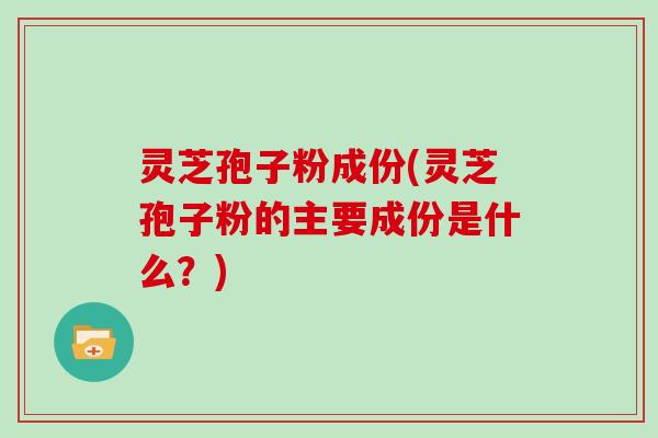 灵芝孢子粉成份(灵芝孢子粉的主要成份是什么?) 灵芝孢子粉成份(灵芝孢子粉的主要成份是什么?)