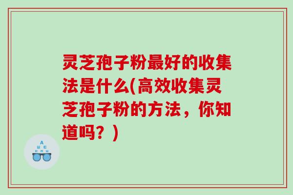 灵芝孢子粉好的收集法是什么(高效收集灵芝孢子粉的方法,你知道吗?) 灵芝孢子粉好的收集法是什么(高效收集灵芝孢子粉的方法,你知道吗?)