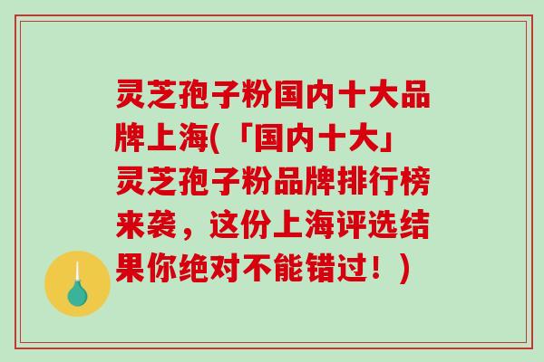 灵芝孢子粉国内十大品牌上海(「国内十大」灵芝孢子粉品牌排行榜来袭,这份上海评选结果你绝对不能错过!) 灵芝孢子粉国内十大品牌上海(「国内十大」灵芝孢子粉品牌排行榜来袭,这份上海评选结果你绝对不能错过!)