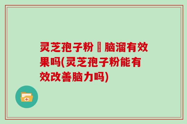 灵芝孢子粉対脑溜有效果吗(灵芝孢子粉能有效改善脑力吗) 灵芝孢子粉対脑溜有效果吗(灵芝孢子粉能有效改善脑力吗)