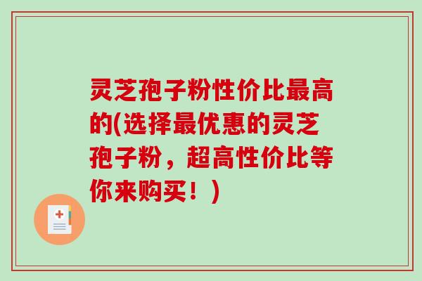 灵芝孢子粉性价比高的(选择优惠的灵芝孢子粉,超高性价比等你来购买!) 灵芝孢子粉性价比高的(选择优惠的灵芝孢子粉,超高性价比等你来购买!)