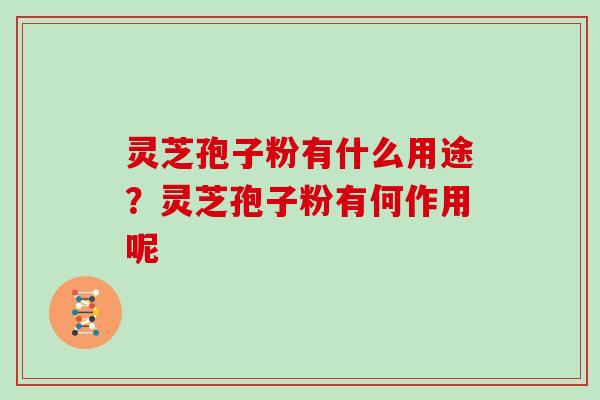 灵芝孢子粉有什么用途?灵芝孢子粉有何作用呢 灵芝孢子粉有什么用途?灵芝孢子粉有何作用呢