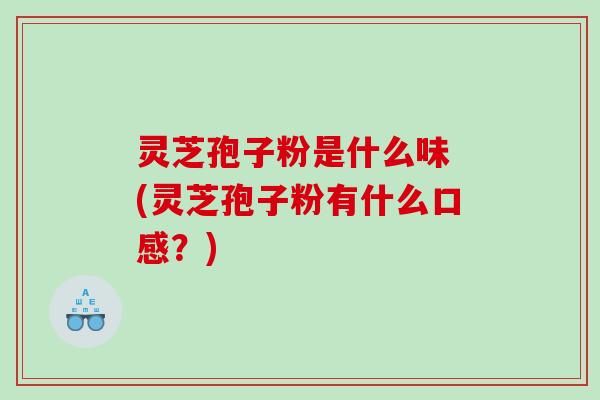 灵芝孢子粉是什么味 (灵芝孢子粉有什么口感?) 灵芝孢子粉是什么味 (灵芝孢子粉有什么口感?)