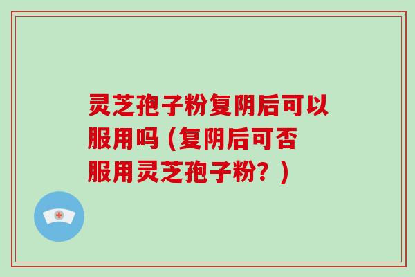灵芝孢子粉复阴后可以服用吗 (复阴后可否服用灵芝孢子粉?) 灵芝孢子粉复阴后可以服用吗 (复阴后可否服用灵芝孢子粉?)