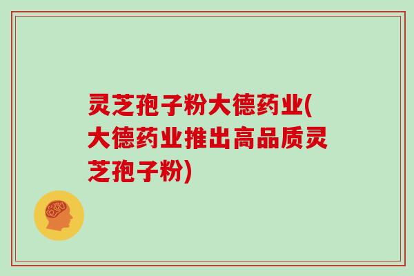 灵芝孢子粉大德药业(大德药业推出高品质灵芝孢子粉) 灵芝孢子粉大德药业(大德药业推出高品质灵芝孢子粉)