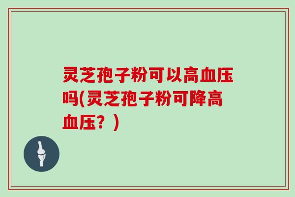 灵芝孢子粉可以高吗(灵芝孢子粉可降高?) 灵芝孢子粉可以高吗(灵芝孢子粉可降高?)