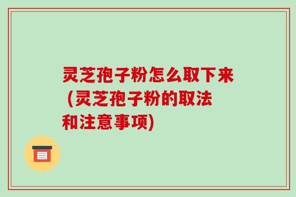 灵芝孢子粉怎么取下来 (灵芝孢子粉的取法和注意事项) 灵芝孢子粉怎么取下来 (灵芝孢子粉的取法和注意事项)