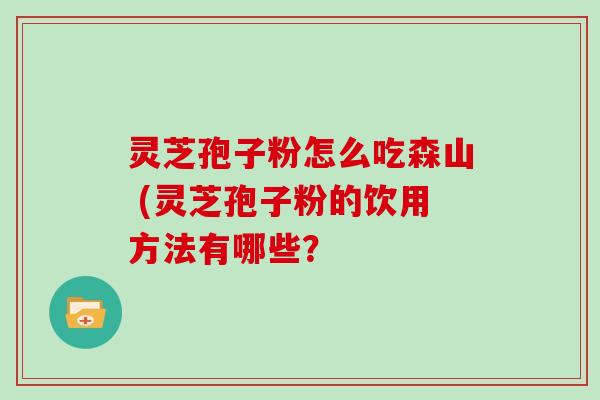 灵芝孢子粉怎么吃森山 (灵芝孢子粉的饮用方法有哪些? 灵芝孢子粉怎么吃森山 (灵芝孢子粉的饮用方法有哪些?