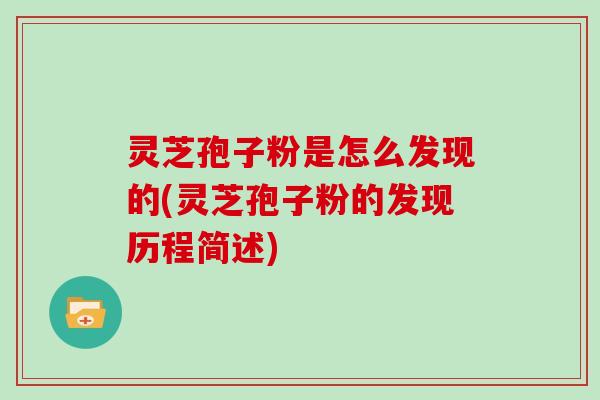 灵芝孢子粉是怎么发现的(灵芝孢子粉的发现历程简述) 灵芝孢子粉是怎么发现的(灵芝孢子粉的发现历程简述)