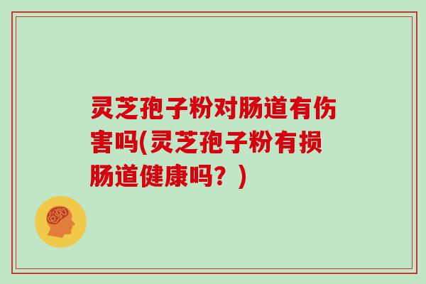 灵芝孢子粉对肠道有伤害吗(灵芝孢子粉有损肠道健康吗?) 灵芝孢子粉对肠道有伤害吗(灵芝孢子粉有损肠道健康吗?)
