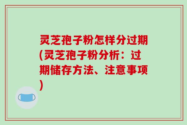 灵芝孢子粉怎样分过期(灵芝孢子粉分析:过期储存方法、注意事项) 灵芝孢子粉怎样分过期(灵芝孢子粉分析:过期储存方法、注意事项)