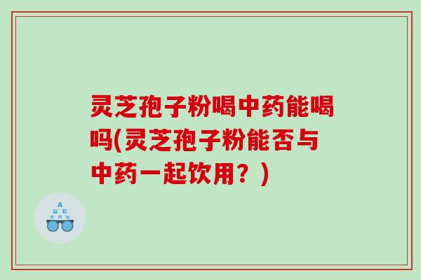 灵芝孢子粉喝能喝吗(灵芝孢子粉能否与一起饮用?) 灵芝孢子粉喝能喝吗(灵芝孢子粉能否与一起饮用?)