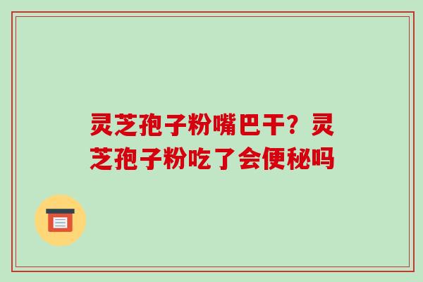 灵芝孢子粉嘴巴干?灵芝孢子粉吃了会吗 灵芝孢子粉嘴巴干?灵芝孢子粉吃了会吗