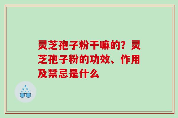 灵芝孢子粉干嘛的?灵芝孢子粉的功效、作用及禁忌是什么 灵芝孢子粉干嘛的?灵芝孢子粉的功效、作用及禁忌是什么