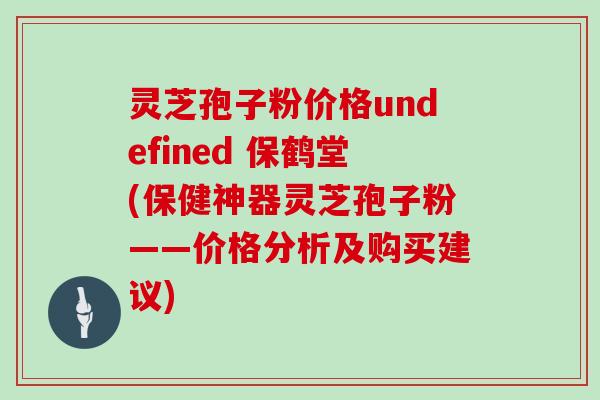 灵芝孢子粉价格undefined 保鹤堂(保健神器灵芝孢子粉——价格分析及购买建议) 灵芝孢子粉价格undefined 保鹤堂(保健神器灵芝孢子粉——价格分析及购买建议)