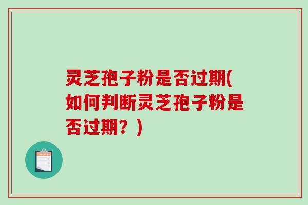 灵芝孢子粉是否过期(如何判断灵芝孢子粉是否过期?) 灵芝孢子粉是否过期(如何判断灵芝孢子粉是否过期?)