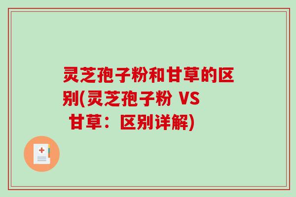 灵芝孢子粉和甘草的区别(灵芝孢子粉 VS 甘草:区别详解) 灵芝孢子粉和甘草的区别(灵芝孢子粉 VS 甘草:区别详解)