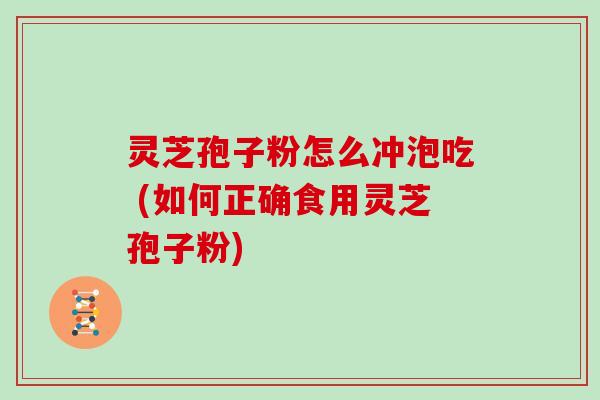 灵芝孢子粉怎么冲泡吃 (如何正确食用灵芝孢子粉)
