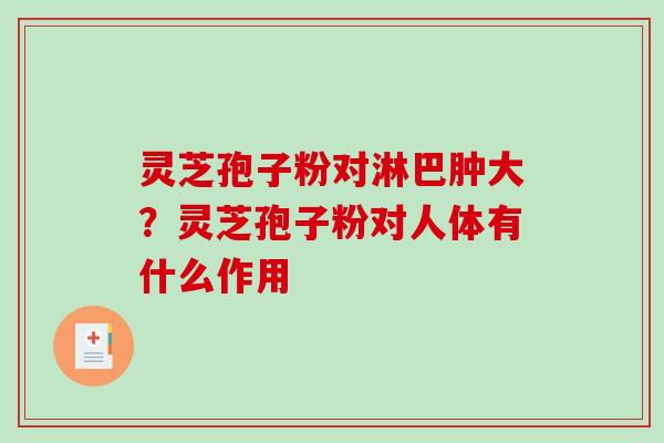 灵芝孢子粉对淋巴肿大？灵芝孢子粉对人体有什么作用