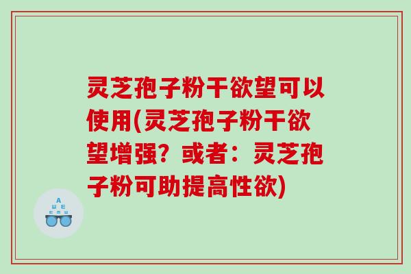 灵芝孢子粉干欲望可以使用(灵芝孢子粉干欲望增强?或者:灵芝孢子粉可助提高性欲) 灵芝孢子粉干欲望可以使用(灵芝孢子粉干欲望增强?或者:灵芝孢子粉可助提高性欲)