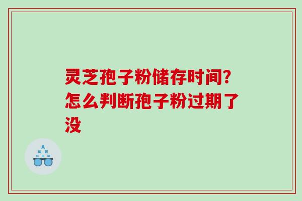 灵芝孢子粉储存时间？怎么判断孢子粉过期了没