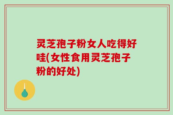 灵芝孢子粉女人吃得好哇(女性食用灵芝孢子粉的好处)