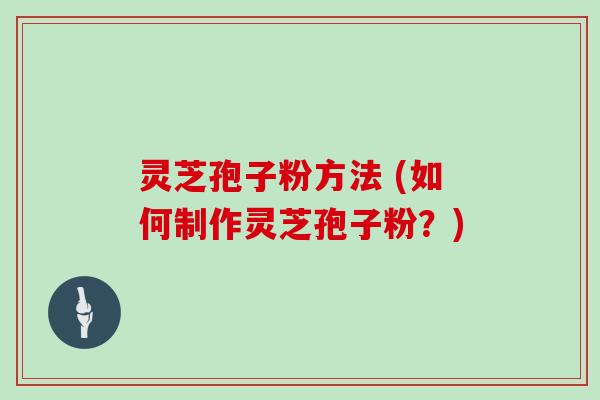 灵芝孢子粉方法 (如何制作灵芝孢子粉？)