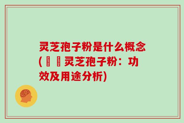 灵芝孢子粉是什么概念(認識灵芝孢子粉：功效及用途分析)