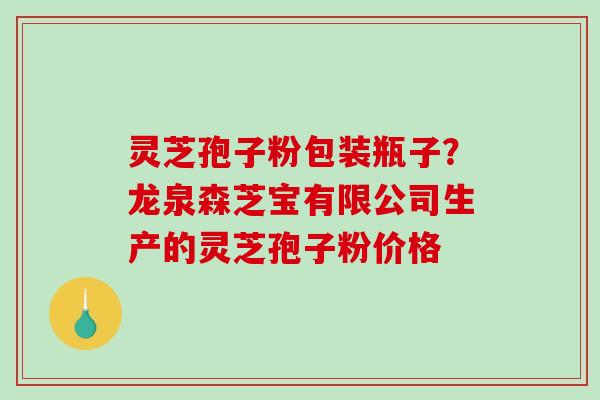 灵芝孢子粉包装瓶子？龙泉森芝宝有限公司生产的灵芝孢子粉价格
