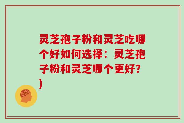 灵芝孢子粉和灵芝吃哪个好如何选择：灵芝孢子粉和灵芝哪个更好？)
