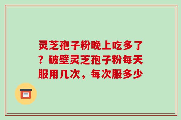 灵芝孢子粉晚上吃多了？破壁灵芝孢子粉每天服用几次，每次服多少