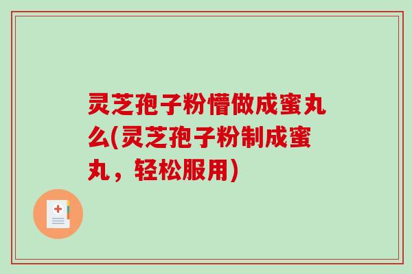 灵芝孢子粉懵做成蜜丸么(灵芝孢子粉制成蜜丸，轻松服用)