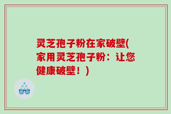 灵芝孢子粉在家破壁(家用灵芝孢子粉：让您健康破壁！)