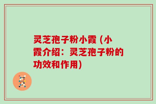 灵芝孢子粉小霞 (小霞介绍：灵芝孢子粉的功效和作用)