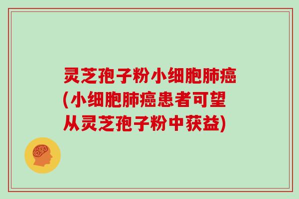 灵芝孢子粉小细胞(小细胞患者可望从灵芝孢子粉中获益)